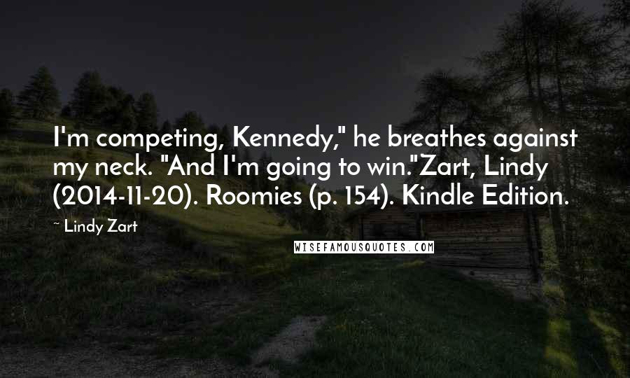 Lindy Zart Quotes: I'm competing, Kennedy," he breathes against my neck. "And I'm going to win."Zart, Lindy (2014-11-20). Roomies (p. 154). Kindle Edition.