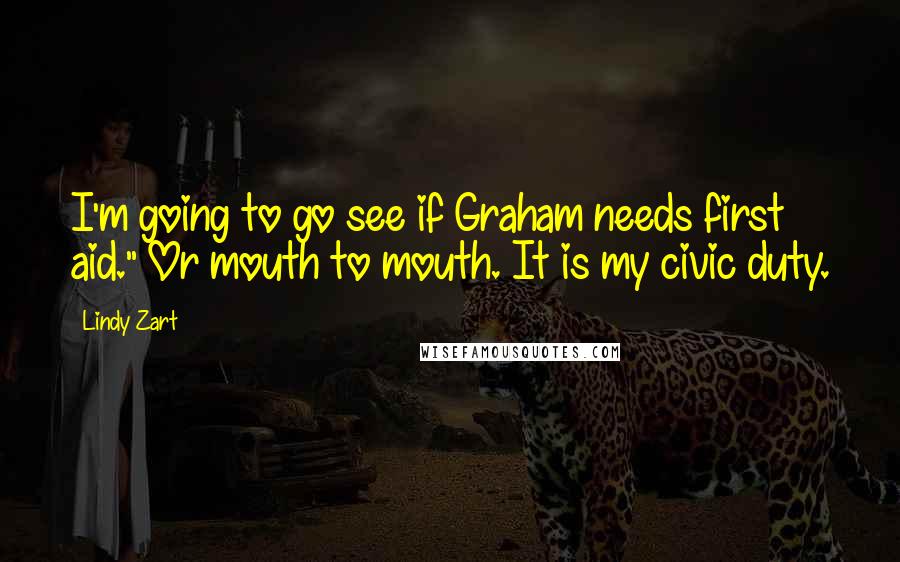 Lindy Zart Quotes: I'm going to go see if Graham needs first aid." Or mouth to mouth. It is my civic duty.