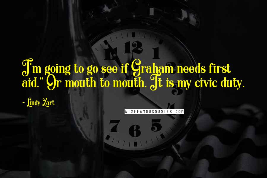 Lindy Zart Quotes: I'm going to go see if Graham needs first aid." Or mouth to mouth. It is my civic duty.