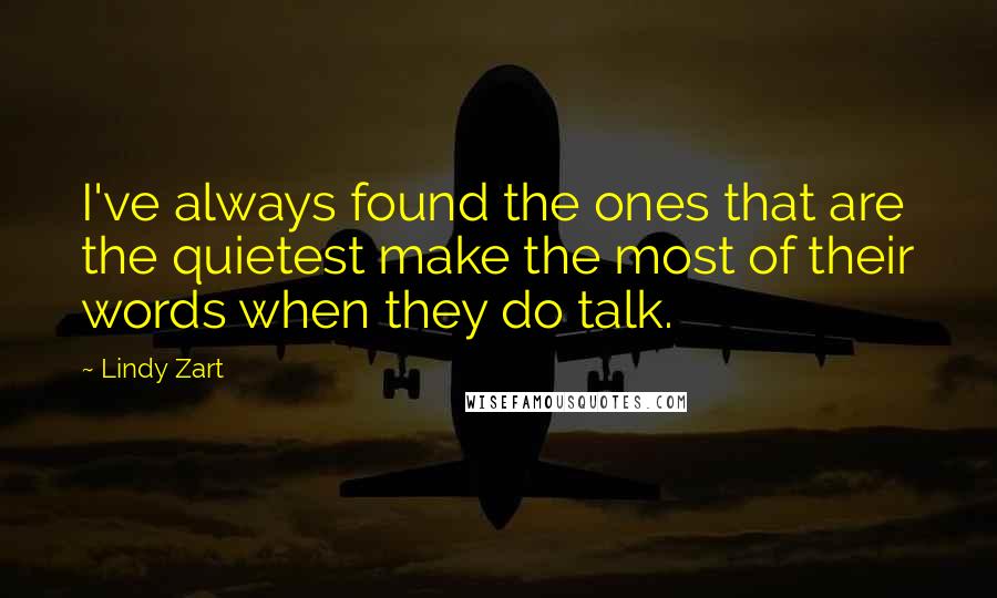 Lindy Zart Quotes: I've always found the ones that are the quietest make the most of their words when they do talk.