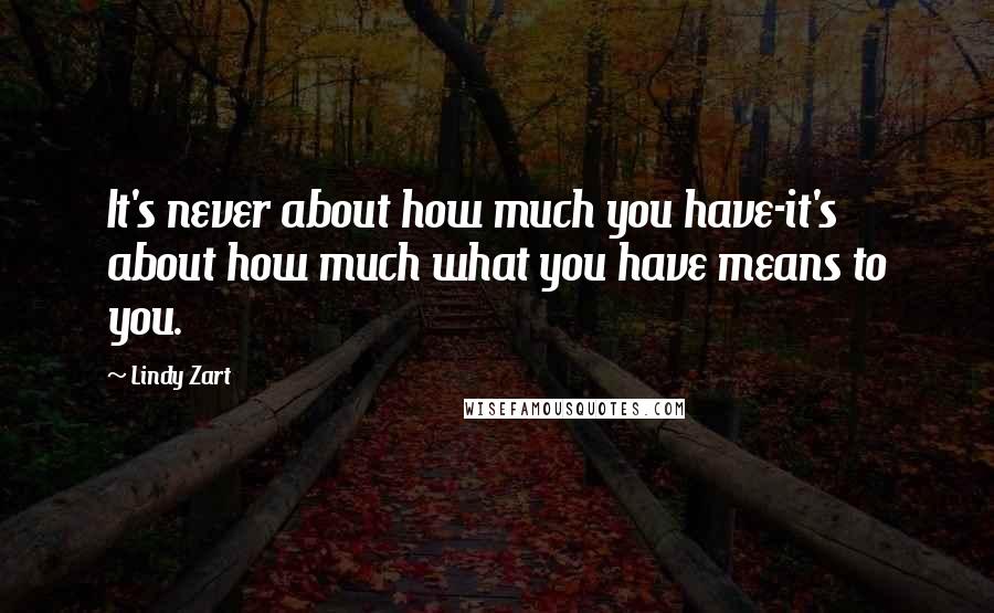 Lindy Zart Quotes: It's never about how much you have-it's about how much what you have means to you.