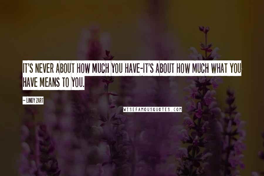 Lindy Zart Quotes: It's never about how much you have-it's about how much what you have means to you.