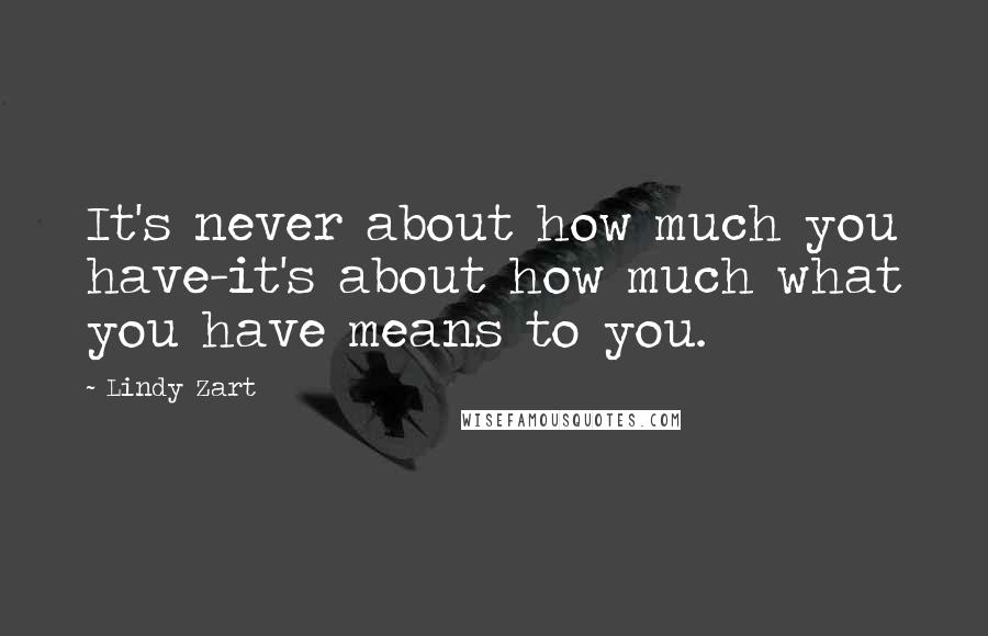 Lindy Zart Quotes: It's never about how much you have-it's about how much what you have means to you.