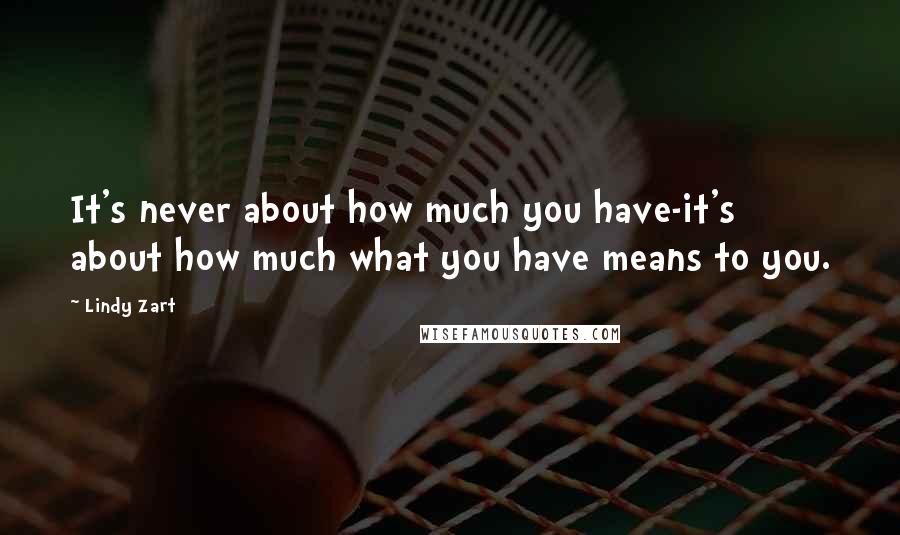 Lindy Zart Quotes: It's never about how much you have-it's about how much what you have means to you.