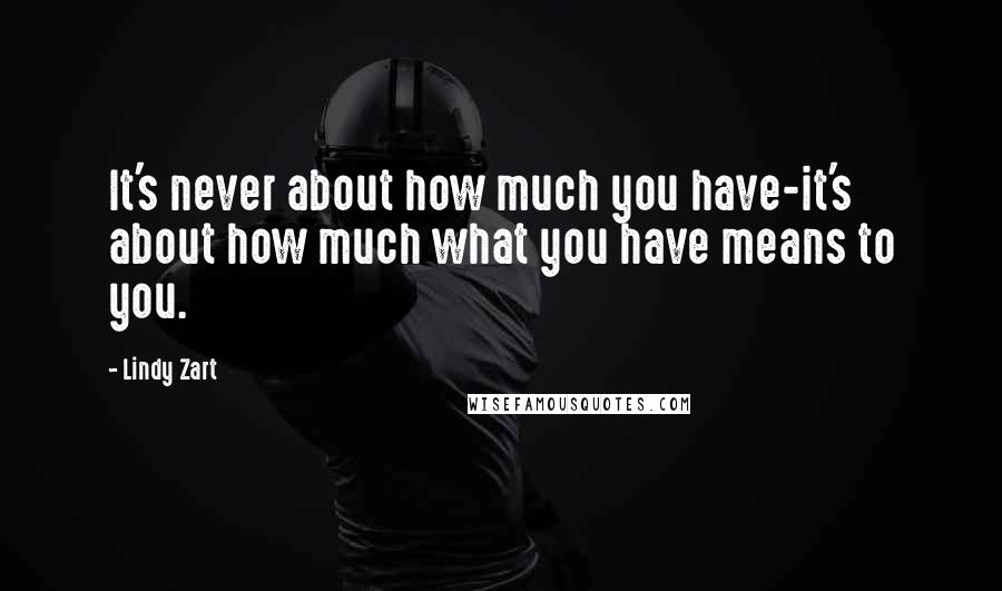 Lindy Zart Quotes: It's never about how much you have-it's about how much what you have means to you.