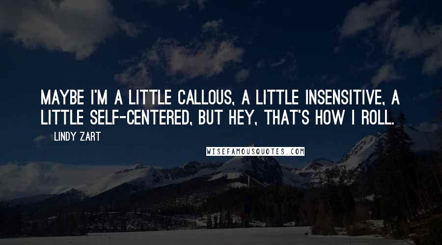 Lindy Zart Quotes: Maybe I'm a little callous, a little insensitive, a little self-centered, but hey, that's how I roll.