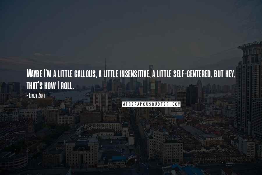 Lindy Zart Quotes: Maybe I'm a little callous, a little insensitive, a little self-centered, but hey, that's how I roll.