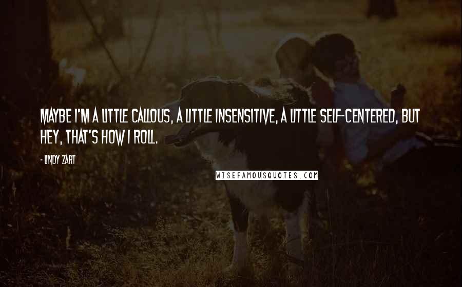 Lindy Zart Quotes: Maybe I'm a little callous, a little insensitive, a little self-centered, but hey, that's how I roll.
