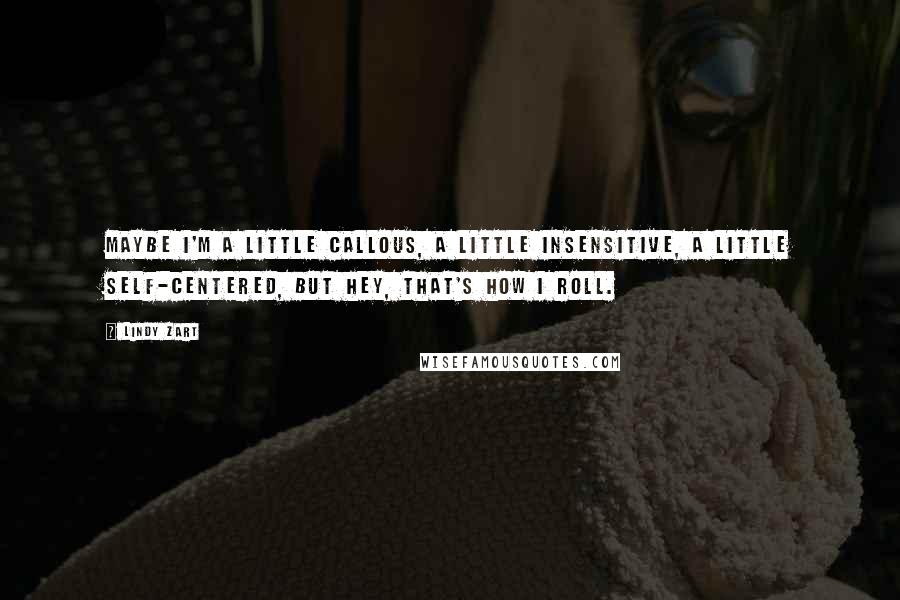 Lindy Zart Quotes: Maybe I'm a little callous, a little insensitive, a little self-centered, but hey, that's how I roll.