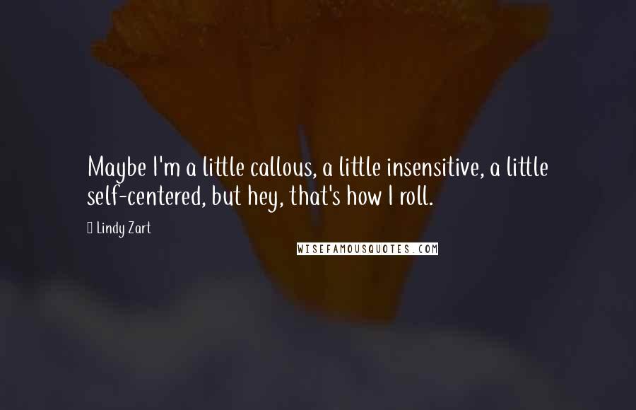 Lindy Zart Quotes: Maybe I'm a little callous, a little insensitive, a little self-centered, but hey, that's how I roll.