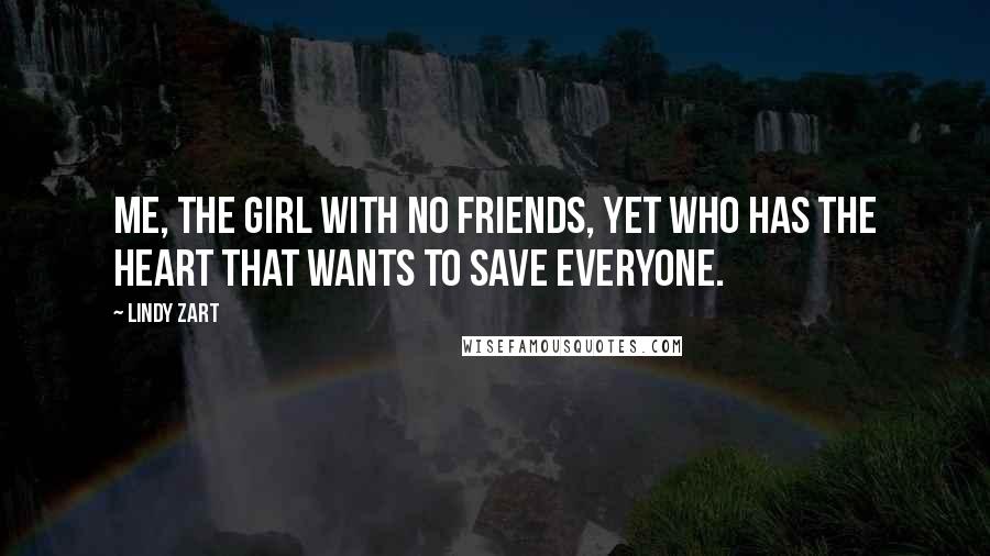 Lindy Zart Quotes: Me, the girl with no friends, yet who has the heart that wants to save everyone.