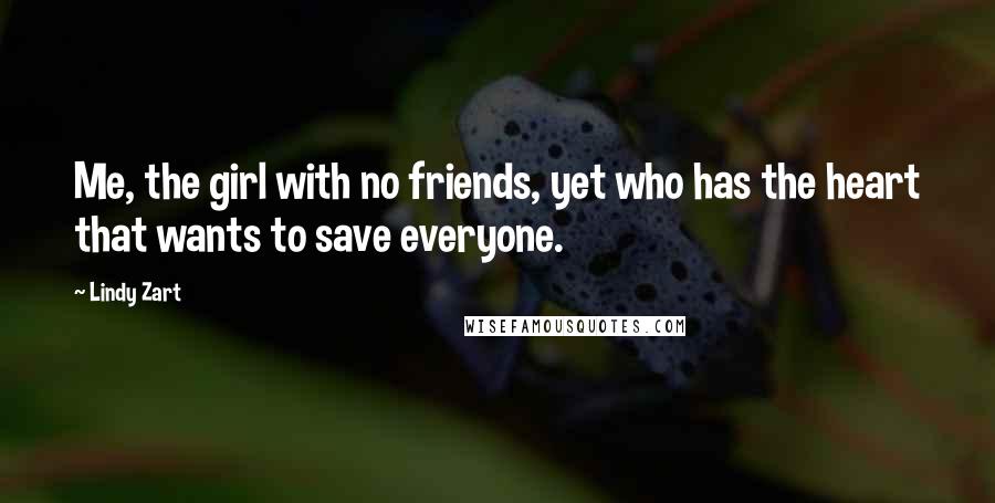 Lindy Zart Quotes: Me, the girl with no friends, yet who has the heart that wants to save everyone.