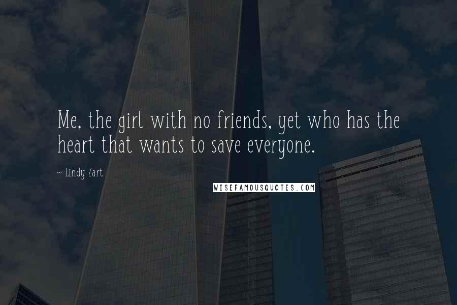 Lindy Zart Quotes: Me, the girl with no friends, yet who has the heart that wants to save everyone.