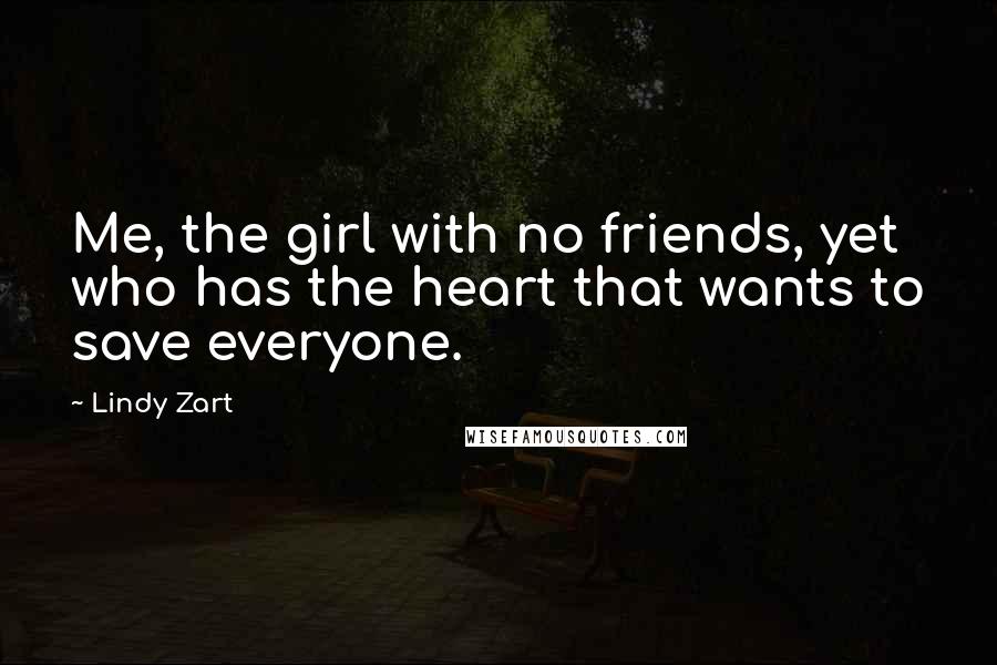 Lindy Zart Quotes: Me, the girl with no friends, yet who has the heart that wants to save everyone.