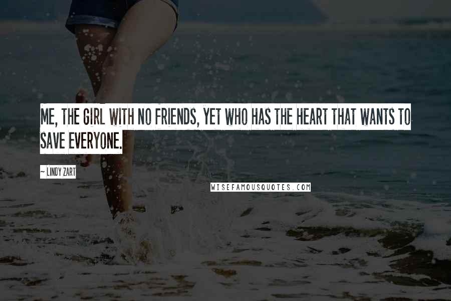 Lindy Zart Quotes: Me, the girl with no friends, yet who has the heart that wants to save everyone.