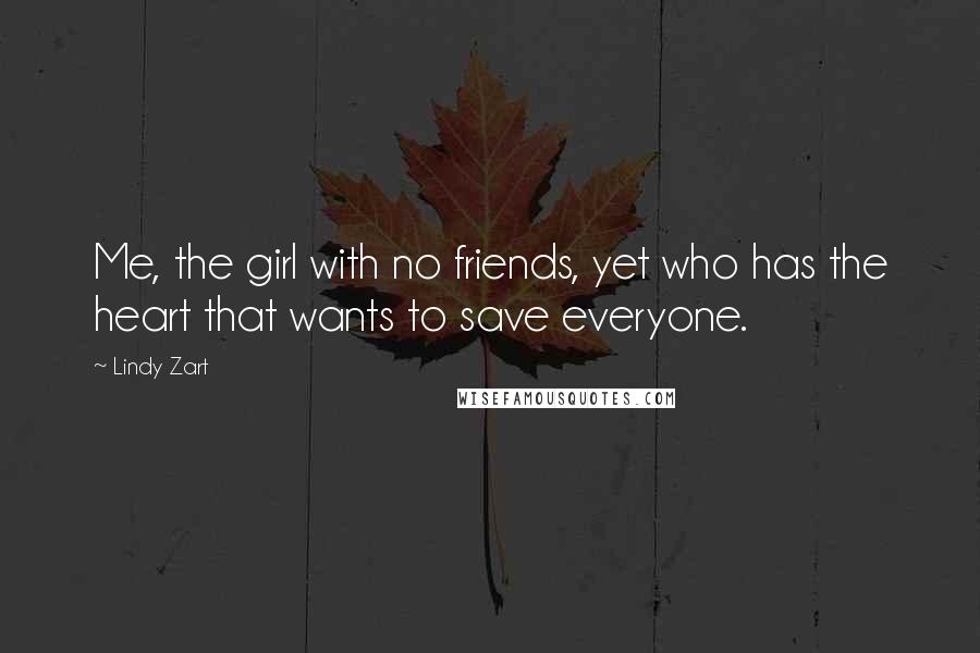 Lindy Zart Quotes: Me, the girl with no friends, yet who has the heart that wants to save everyone.