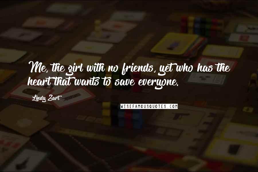 Lindy Zart Quotes: Me, the girl with no friends, yet who has the heart that wants to save everyone.