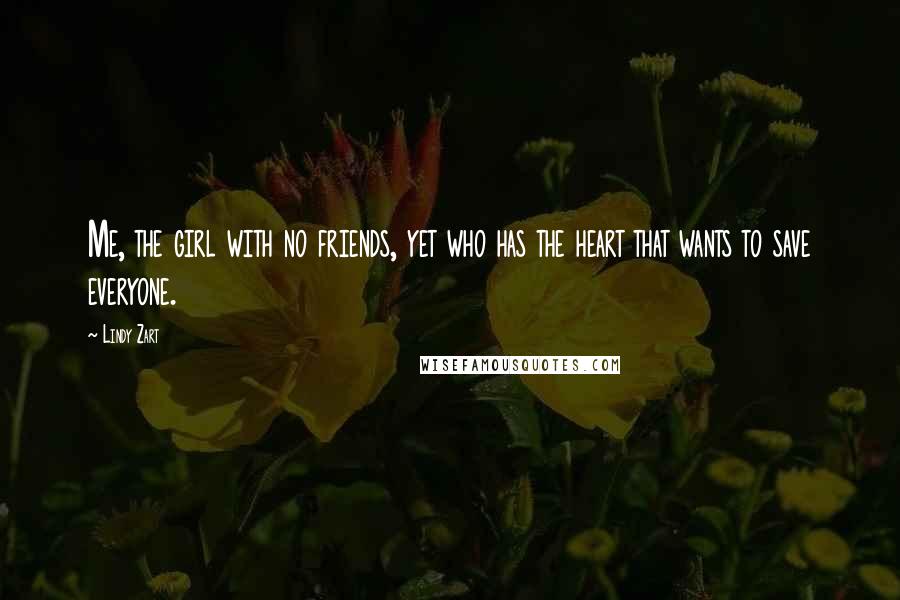 Lindy Zart Quotes: Me, the girl with no friends, yet who has the heart that wants to save everyone.