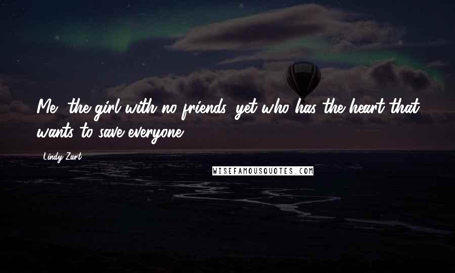 Lindy Zart Quotes: Me, the girl with no friends, yet who has the heart that wants to save everyone.