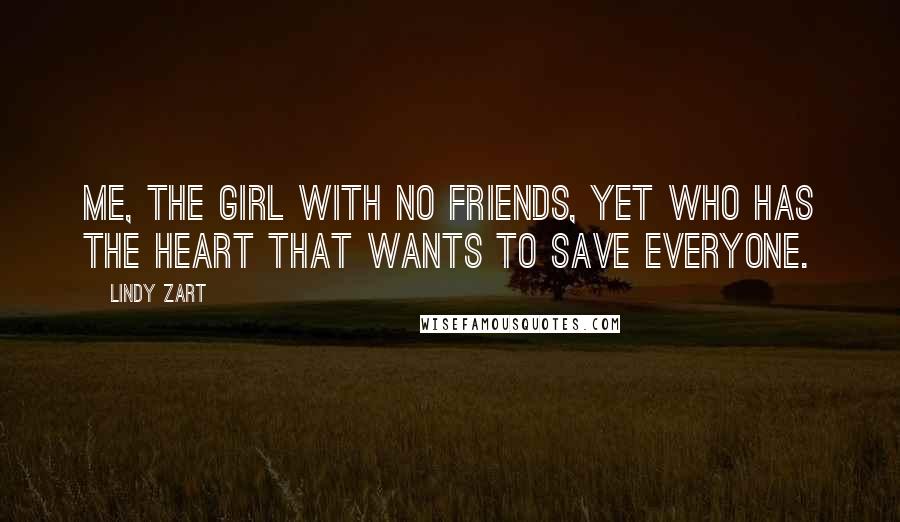 Lindy Zart Quotes: Me, the girl with no friends, yet who has the heart that wants to save everyone.