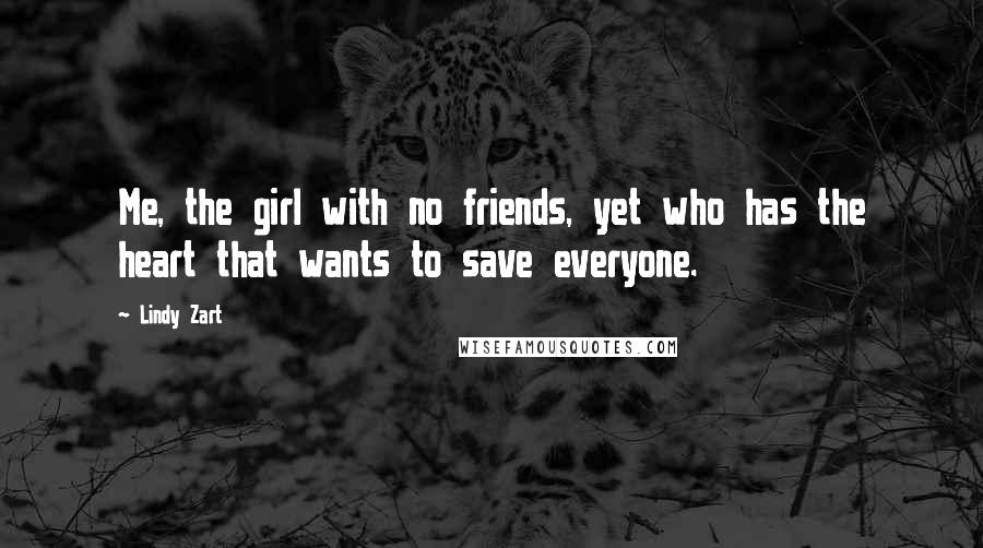 Lindy Zart Quotes: Me, the girl with no friends, yet who has the heart that wants to save everyone.