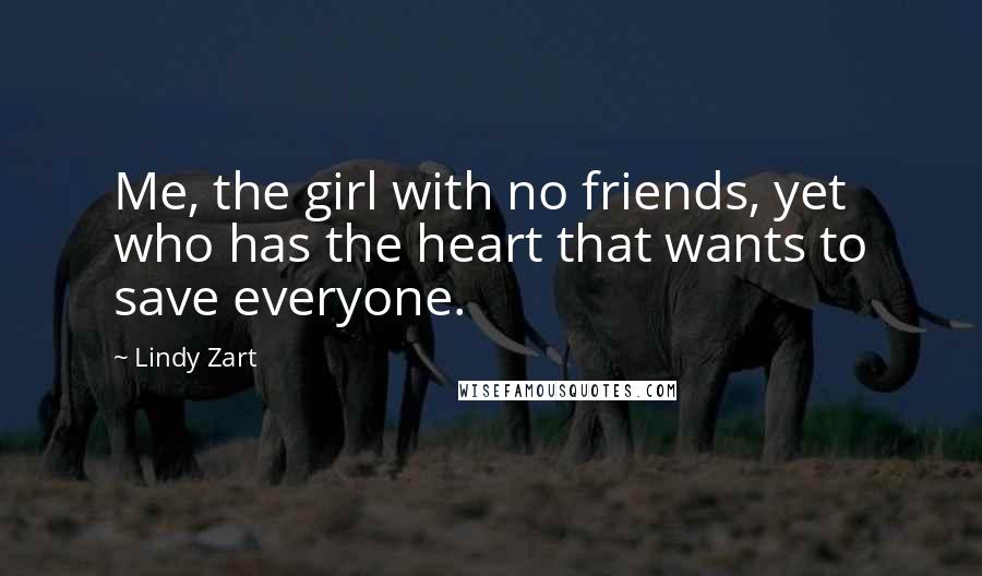 Lindy Zart Quotes: Me, the girl with no friends, yet who has the heart that wants to save everyone.