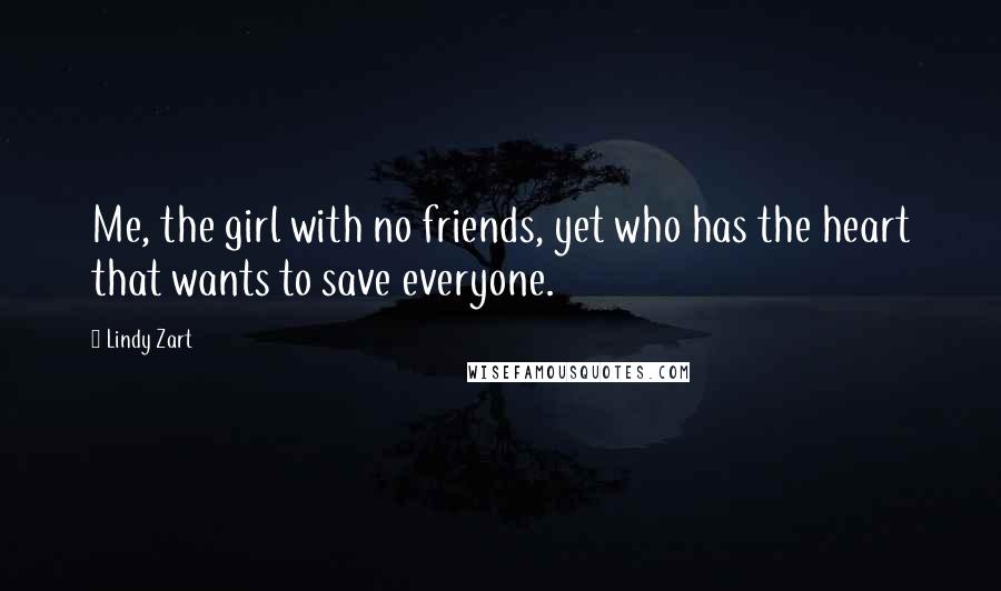 Lindy Zart Quotes: Me, the girl with no friends, yet who has the heart that wants to save everyone.