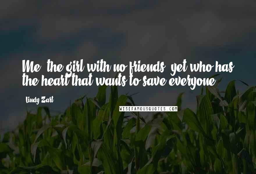 Lindy Zart Quotes: Me, the girl with no friends, yet who has the heart that wants to save everyone.