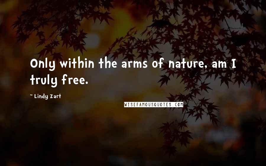 Lindy Zart Quotes: Only within the arms of nature, am I truly free.