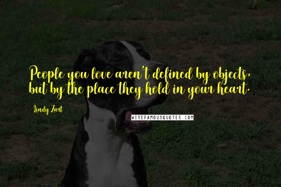 Lindy Zart Quotes: People you love aren't defined by objects, but by the place they hold in your heart.