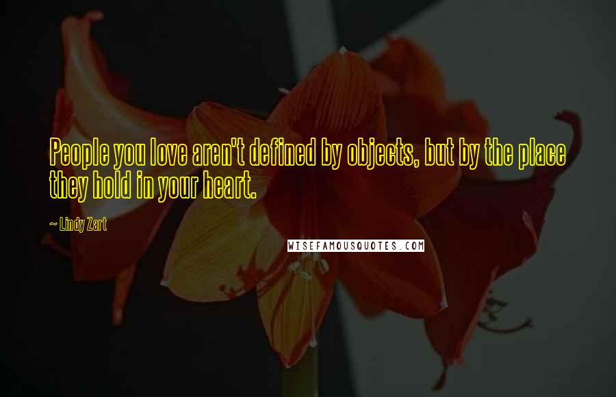 Lindy Zart Quotes: People you love aren't defined by objects, but by the place they hold in your heart.