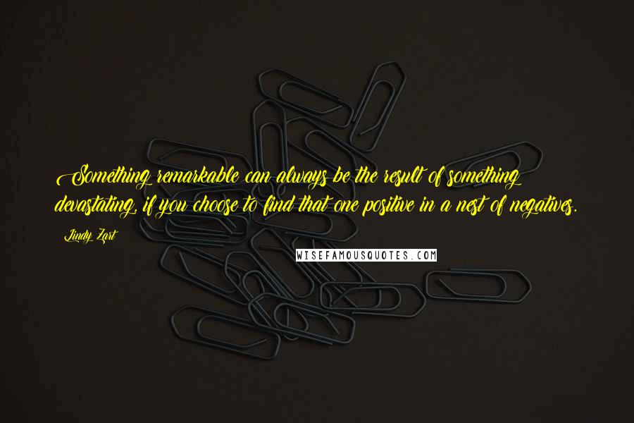 Lindy Zart Quotes: Something remarkable can always be the result of something devastating, if you choose to find that one positive in a nest of negatives.