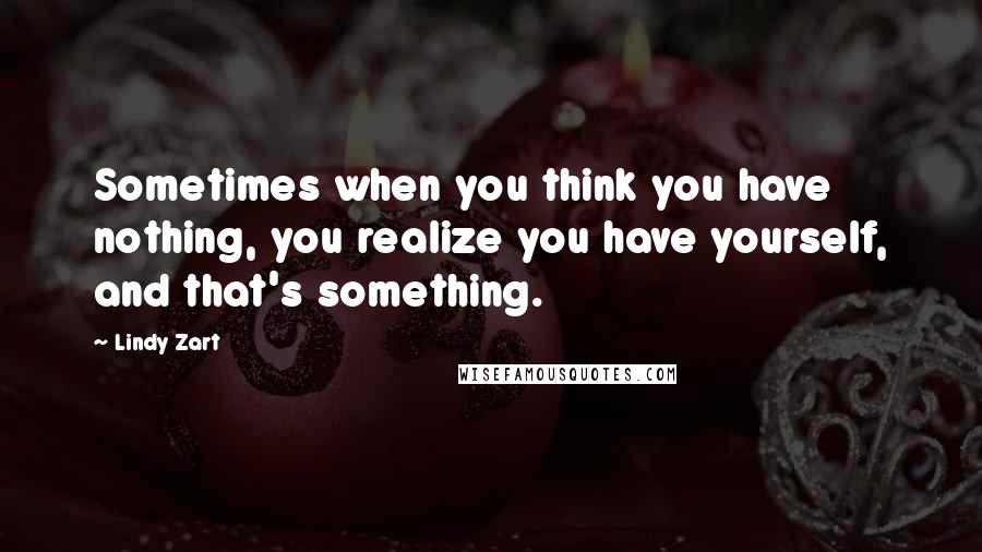 Lindy Zart Quotes: Sometimes when you think you have nothing, you realize you have yourself, and that's something.