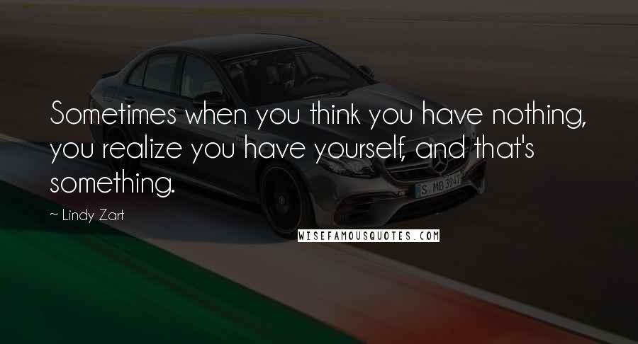 Lindy Zart Quotes: Sometimes when you think you have nothing, you realize you have yourself, and that's something.