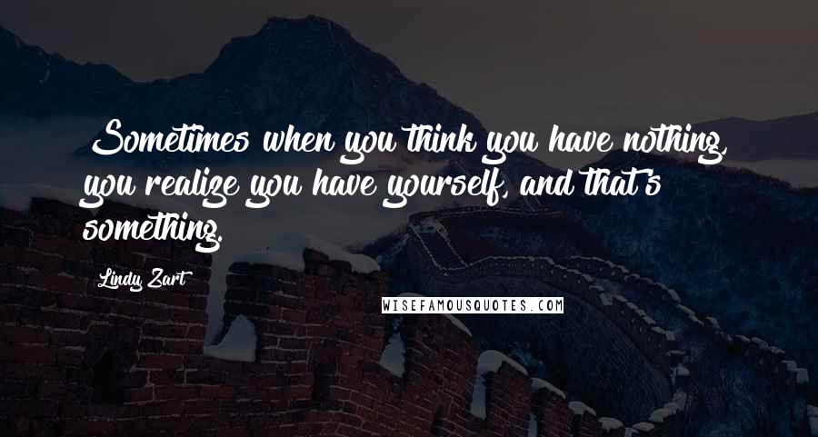 Lindy Zart Quotes: Sometimes when you think you have nothing, you realize you have yourself, and that's something.