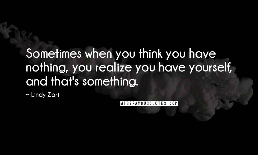 Lindy Zart Quotes: Sometimes when you think you have nothing, you realize you have yourself, and that's something.