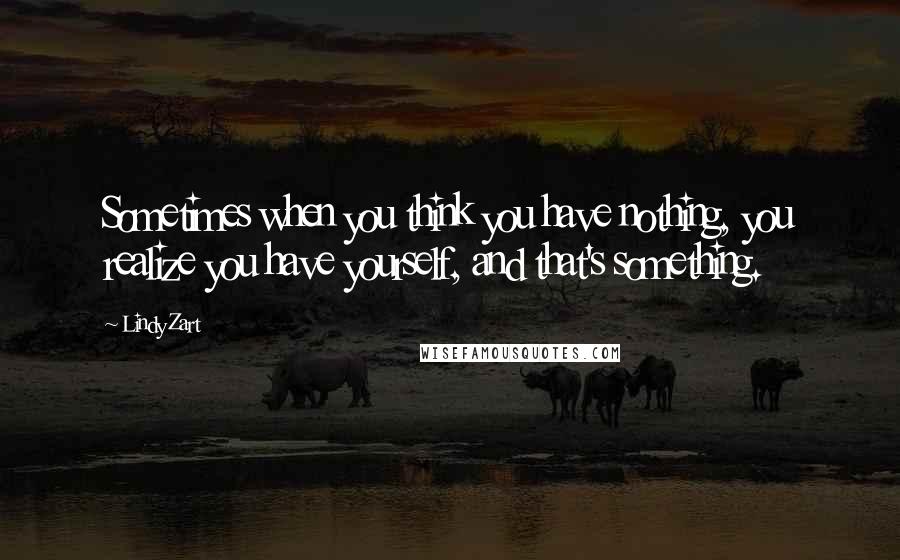 Lindy Zart Quotes: Sometimes when you think you have nothing, you realize you have yourself, and that's something.