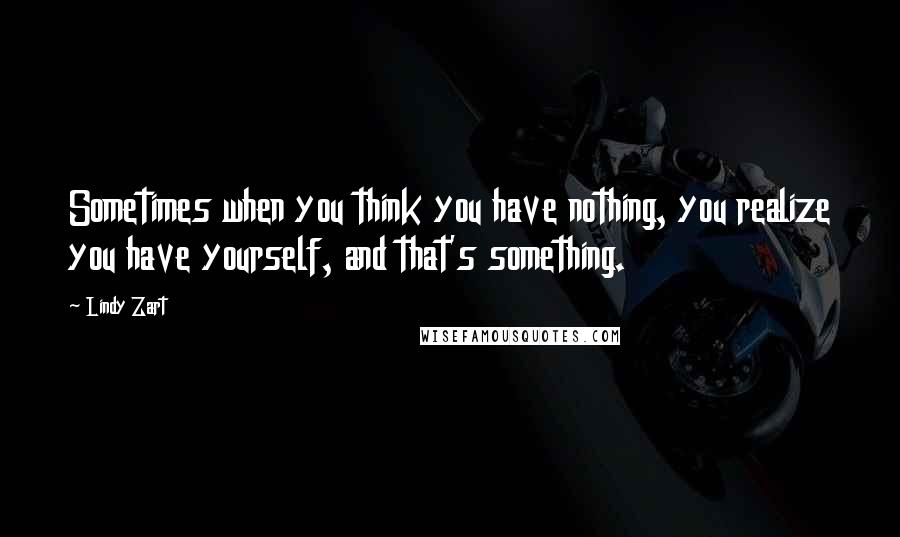 Lindy Zart Quotes: Sometimes when you think you have nothing, you realize you have yourself, and that's something.