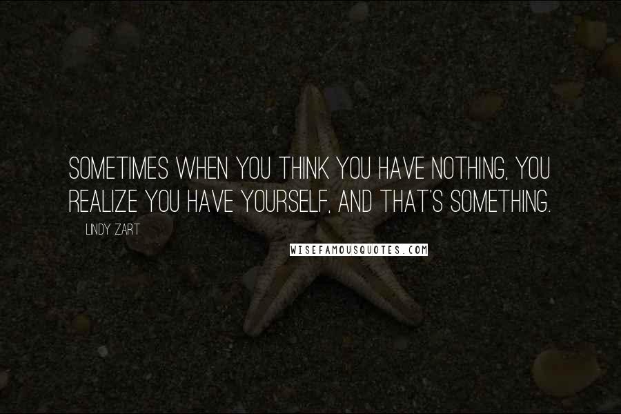 Lindy Zart Quotes: Sometimes when you think you have nothing, you realize you have yourself, and that's something.