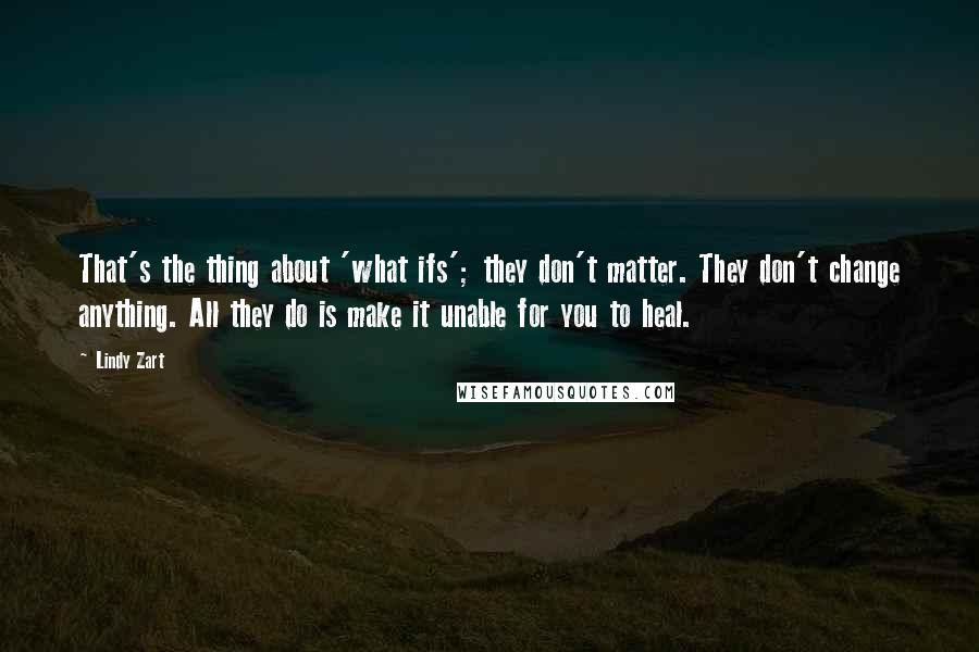 Lindy Zart Quotes: That's the thing about 'what ifs'; they don't matter. They don't change anything. All they do is make it unable for you to heal.