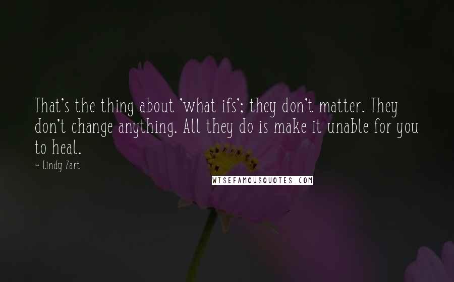 Lindy Zart Quotes: That's the thing about 'what ifs'; they don't matter. They don't change anything. All they do is make it unable for you to heal.