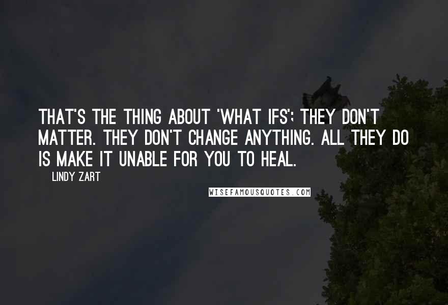 Lindy Zart Quotes: That's the thing about 'what ifs'; they don't matter. They don't change anything. All they do is make it unable for you to heal.