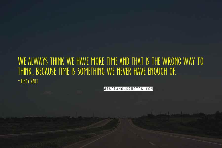 Lindy Zart Quotes: We always think we have more time and that is the wrong way to think, because time is something we never have enough of.