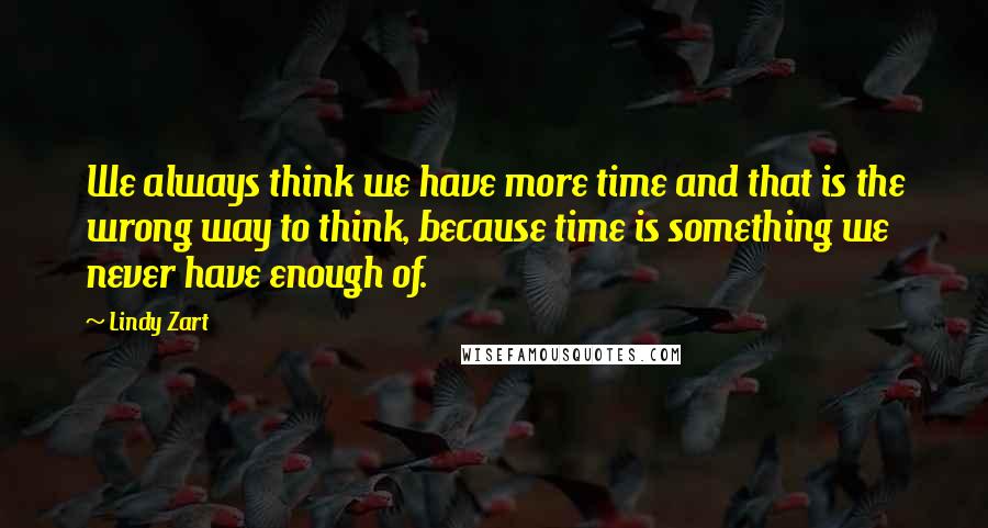 Lindy Zart Quotes: We always think we have more time and that is the wrong way to think, because time is something we never have enough of.