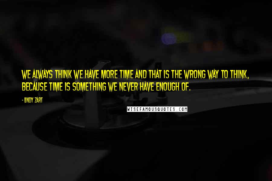 Lindy Zart Quotes: We always think we have more time and that is the wrong way to think, because time is something we never have enough of.