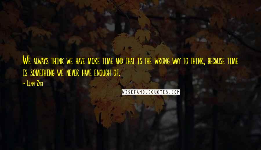 Lindy Zart Quotes: We always think we have more time and that is the wrong way to think, because time is something we never have enough of.