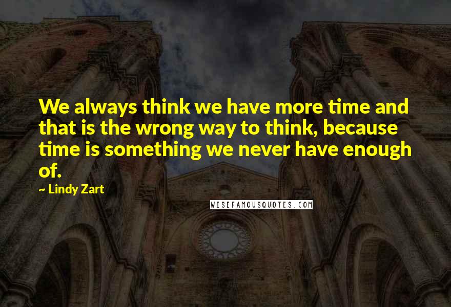 Lindy Zart Quotes: We always think we have more time and that is the wrong way to think, because time is something we never have enough of.