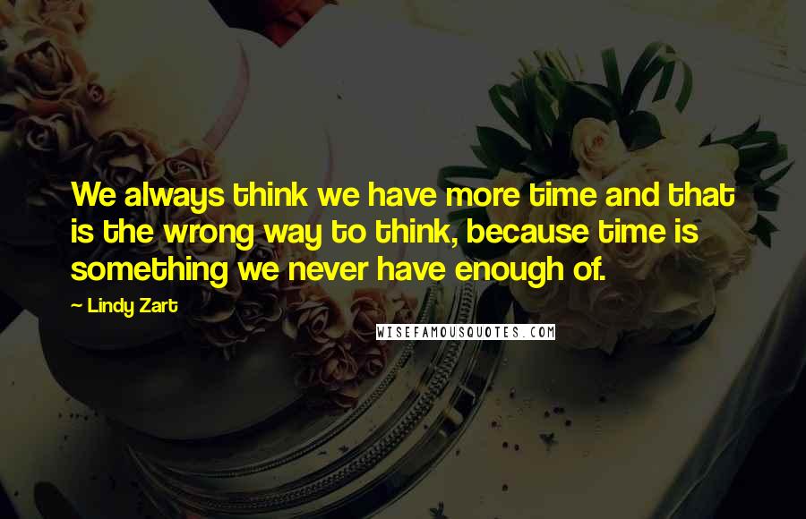 Lindy Zart Quotes: We always think we have more time and that is the wrong way to think, because time is something we never have enough of.