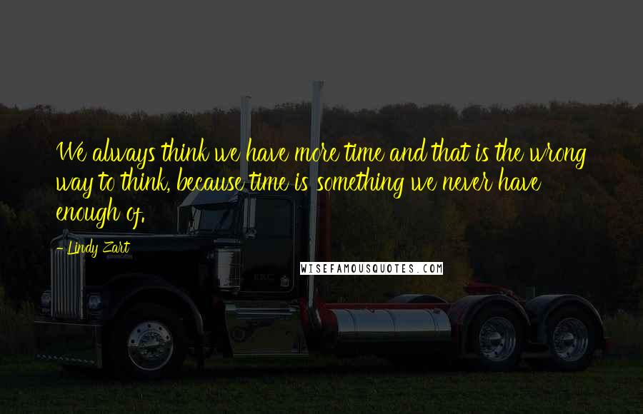 Lindy Zart Quotes: We always think we have more time and that is the wrong way to think, because time is something we never have enough of.