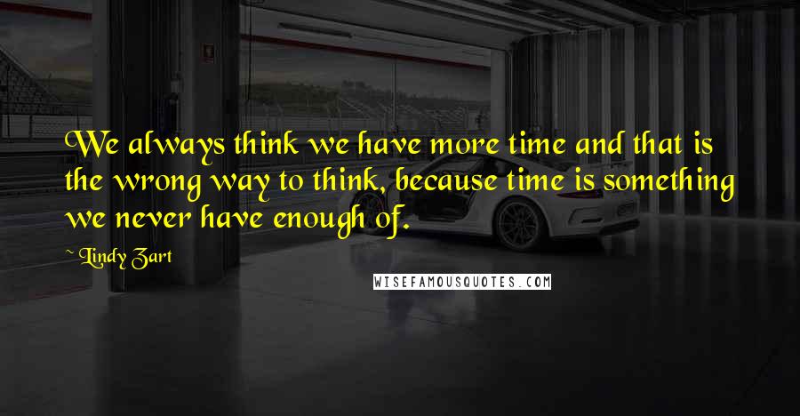 Lindy Zart Quotes: We always think we have more time and that is the wrong way to think, because time is something we never have enough of.